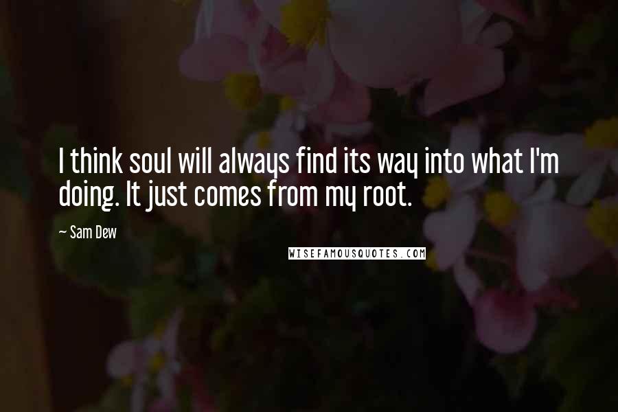 Sam Dew Quotes: I think soul will always find its way into what I'm doing. It just comes from my root.