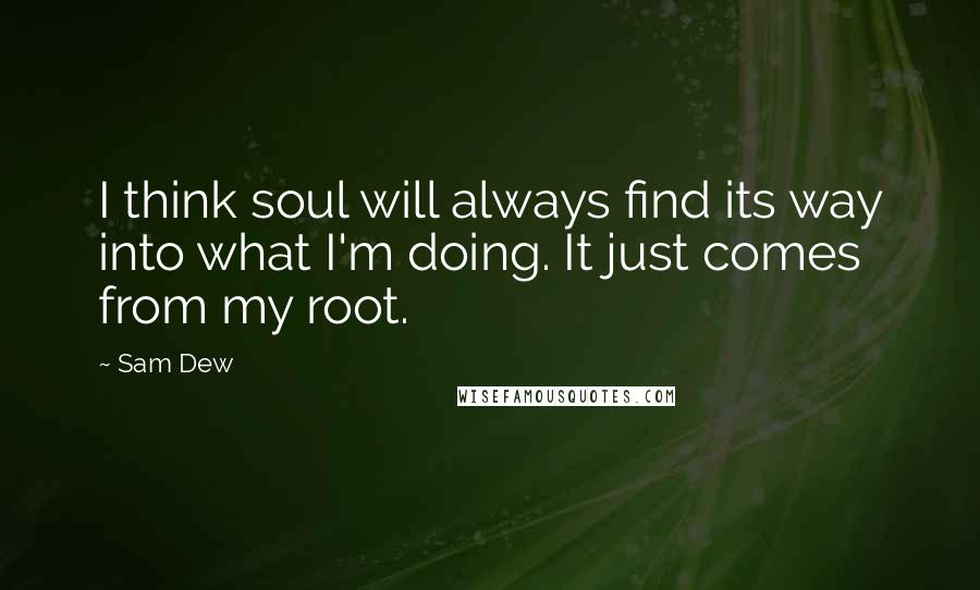 Sam Dew Quotes: I think soul will always find its way into what I'm doing. It just comes from my root.