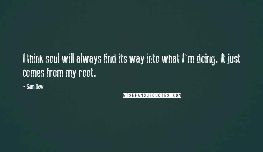 Sam Dew Quotes: I think soul will always find its way into what I'm doing. It just comes from my root.