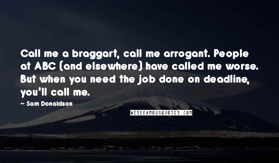 Sam Donaldson Quotes: Call me a braggart, call me arrogant. People at ABC (and elsewhere) have called me worse. But when you need the job done on deadline, you'll call me.