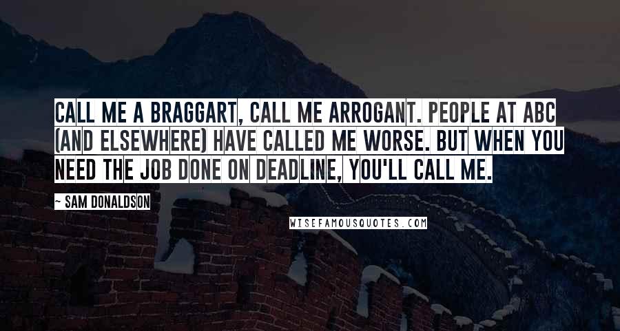 Sam Donaldson Quotes: Call me a braggart, call me arrogant. People at ABC (and elsewhere) have called me worse. But when you need the job done on deadline, you'll call me.