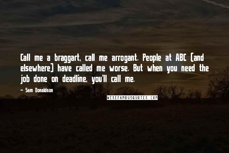 Sam Donaldson Quotes: Call me a braggart, call me arrogant. People at ABC (and elsewhere) have called me worse. But when you need the job done on deadline, you'll call me.
