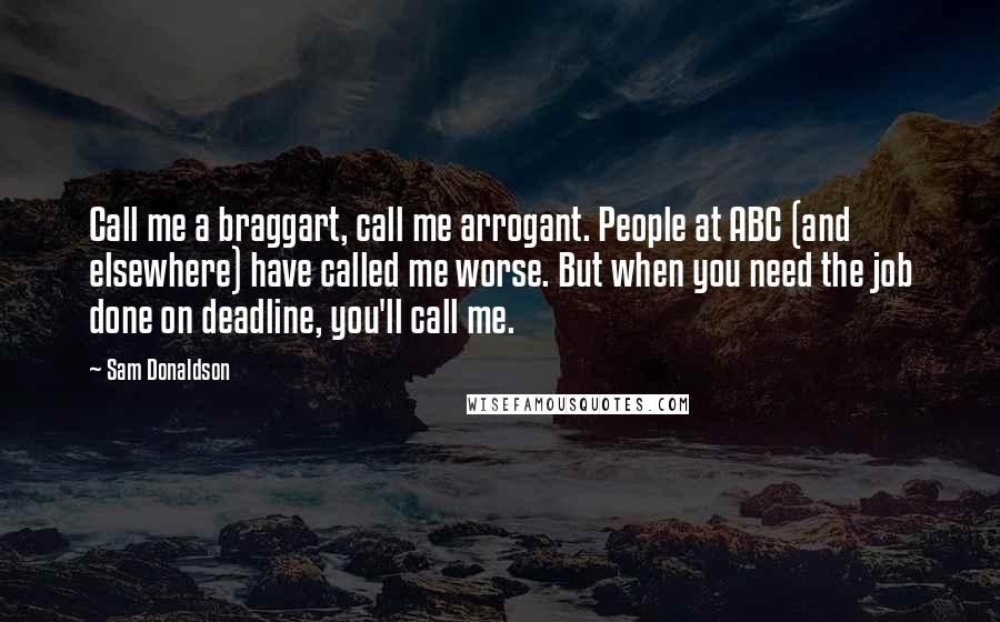 Sam Donaldson Quotes: Call me a braggart, call me arrogant. People at ABC (and elsewhere) have called me worse. But when you need the job done on deadline, you'll call me.