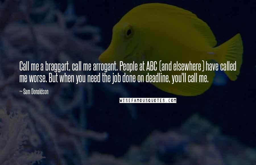 Sam Donaldson Quotes: Call me a braggart, call me arrogant. People at ABC (and elsewhere) have called me worse. But when you need the job done on deadline, you'll call me.