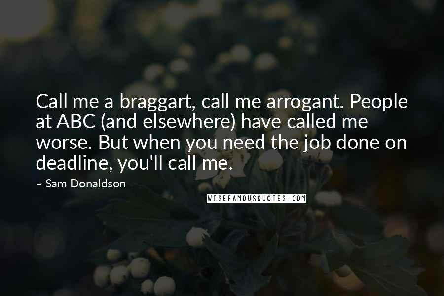 Sam Donaldson Quotes: Call me a braggart, call me arrogant. People at ABC (and elsewhere) have called me worse. But when you need the job done on deadline, you'll call me.