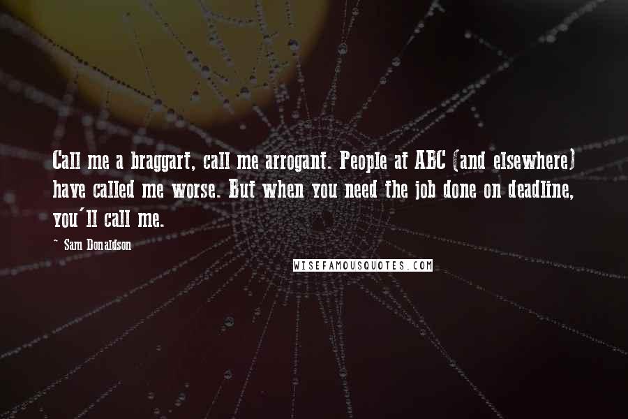 Sam Donaldson Quotes: Call me a braggart, call me arrogant. People at ABC (and elsewhere) have called me worse. But when you need the job done on deadline, you'll call me.