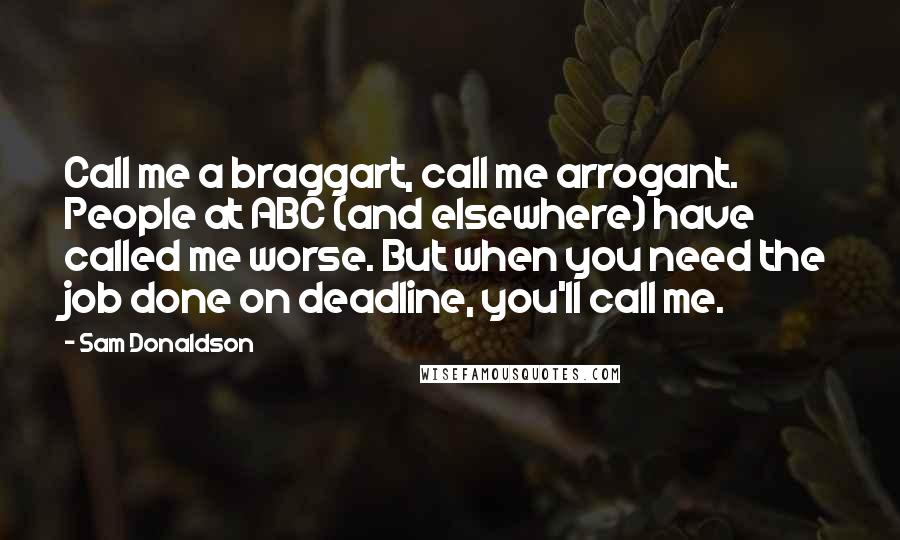 Sam Donaldson Quotes: Call me a braggart, call me arrogant. People at ABC (and elsewhere) have called me worse. But when you need the job done on deadline, you'll call me.