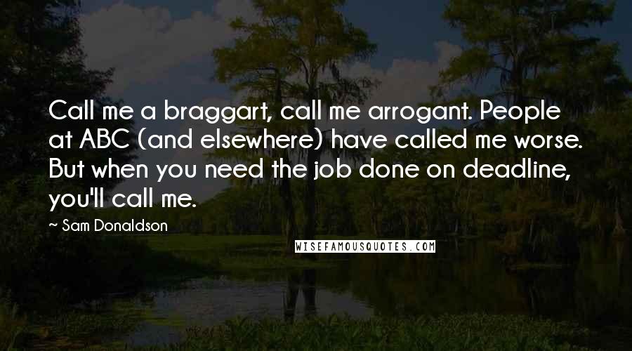 Sam Donaldson Quotes: Call me a braggart, call me arrogant. People at ABC (and elsewhere) have called me worse. But when you need the job done on deadline, you'll call me.