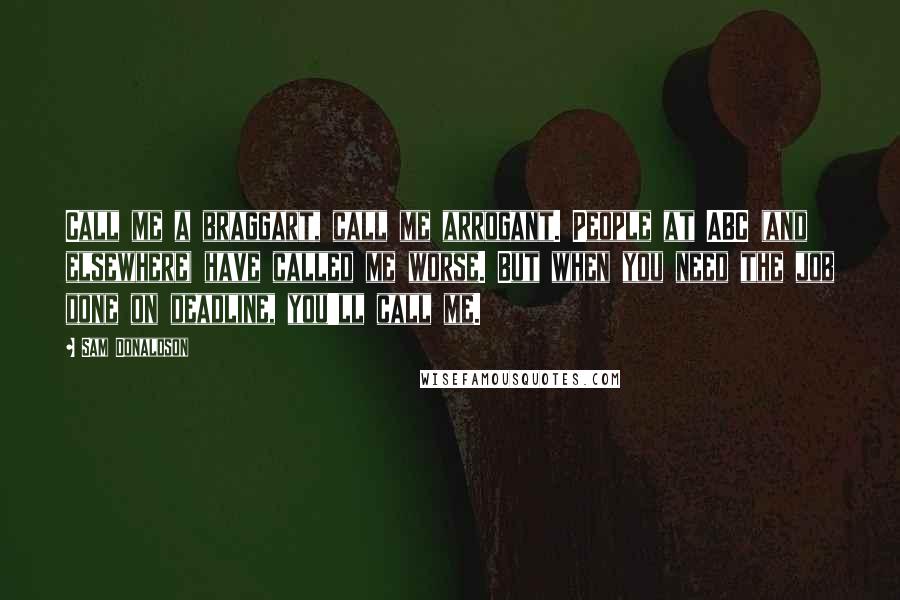Sam Donaldson Quotes: Call me a braggart, call me arrogant. People at ABC (and elsewhere) have called me worse. But when you need the job done on deadline, you'll call me.