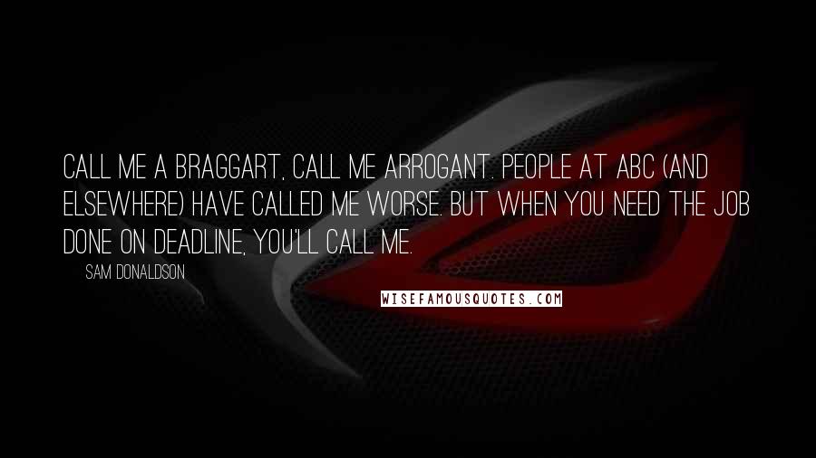 Sam Donaldson Quotes: Call me a braggart, call me arrogant. People at ABC (and elsewhere) have called me worse. But when you need the job done on deadline, you'll call me.