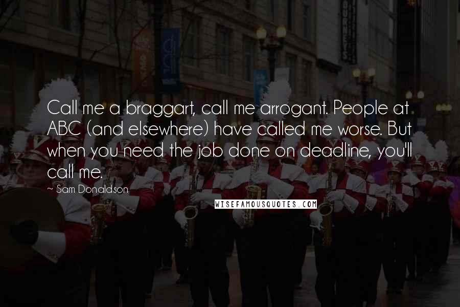 Sam Donaldson Quotes: Call me a braggart, call me arrogant. People at ABC (and elsewhere) have called me worse. But when you need the job done on deadline, you'll call me.