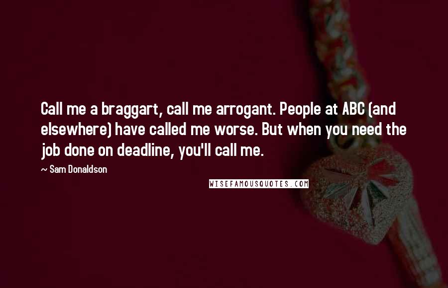 Sam Donaldson Quotes: Call me a braggart, call me arrogant. People at ABC (and elsewhere) have called me worse. But when you need the job done on deadline, you'll call me.