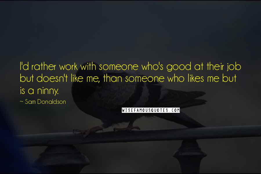 Sam Donaldson Quotes: I'd rather work with someone who's good at their job but doesn't like me, than someone who likes me but is a ninny.