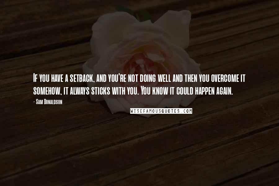 Sam Donaldson Quotes: If you have a setback, and you're not doing well and then you overcome it somehow, it always sticks with you. You know it could happen again.