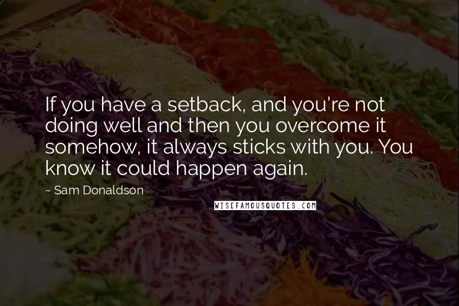 Sam Donaldson Quotes: If you have a setback, and you're not doing well and then you overcome it somehow, it always sticks with you. You know it could happen again.