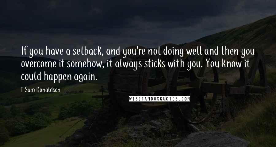 Sam Donaldson Quotes: If you have a setback, and you're not doing well and then you overcome it somehow, it always sticks with you. You know it could happen again.