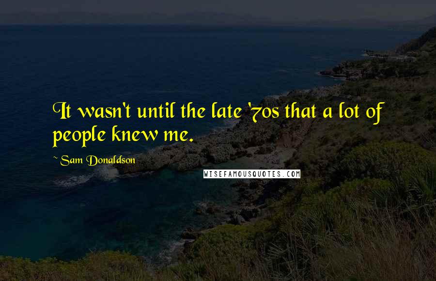 Sam Donaldson Quotes: It wasn't until the late '70s that a lot of people knew me.