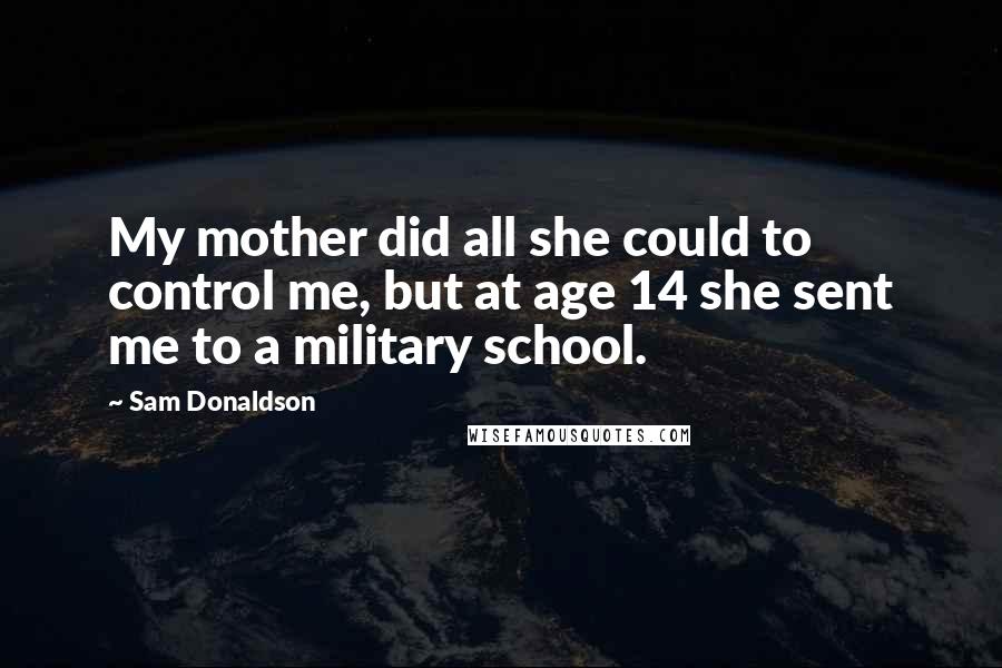 Sam Donaldson Quotes: My mother did all she could to control me, but at age 14 she sent me to a military school.