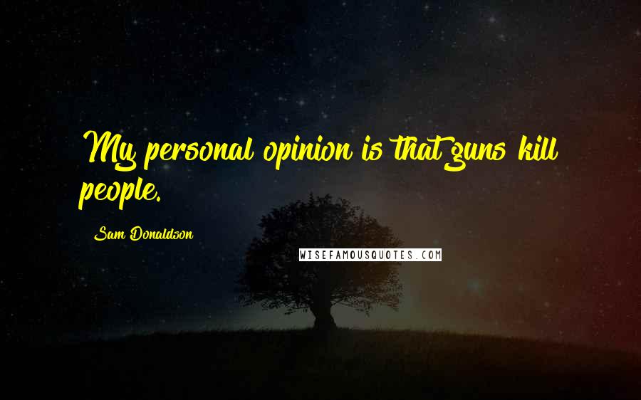 Sam Donaldson Quotes: My personal opinion is that guns kill people.