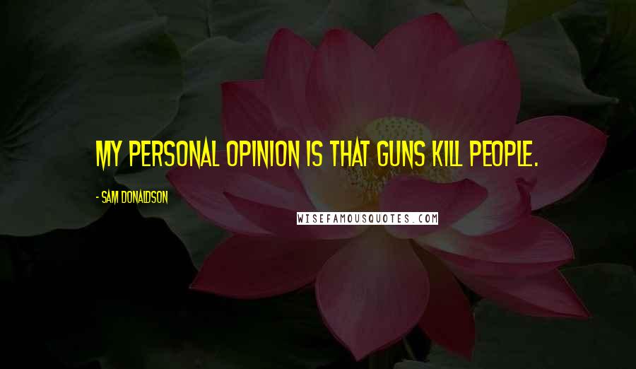 Sam Donaldson Quotes: My personal opinion is that guns kill people.