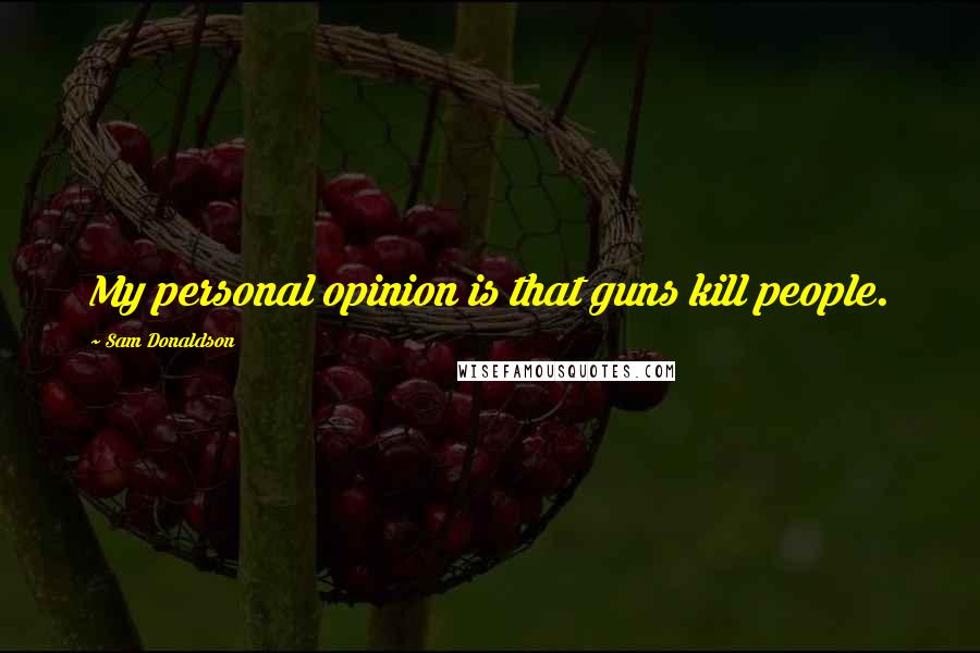 Sam Donaldson Quotes: My personal opinion is that guns kill people.