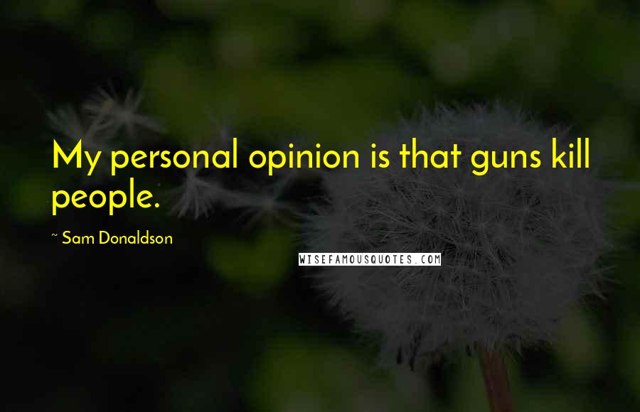 Sam Donaldson Quotes: My personal opinion is that guns kill people.