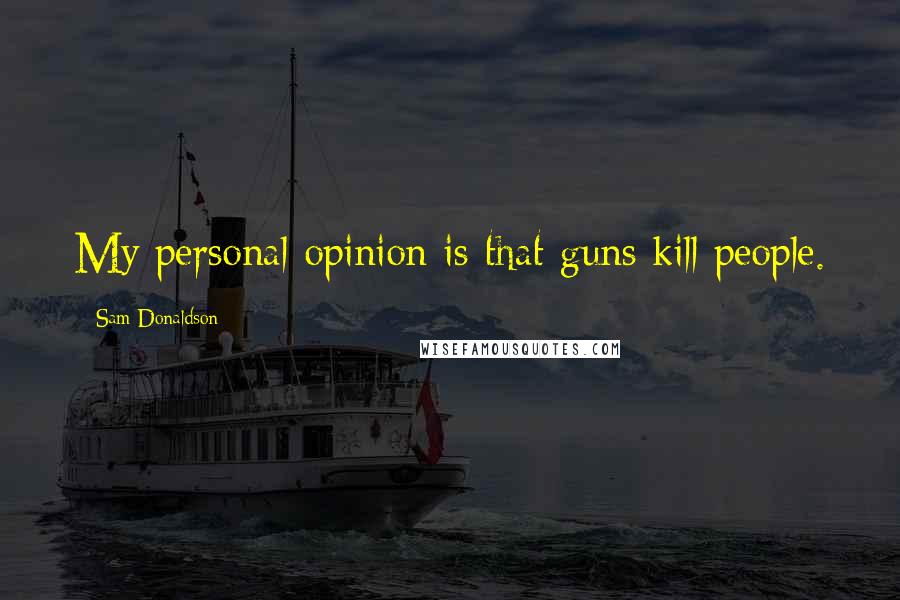 Sam Donaldson Quotes: My personal opinion is that guns kill people.