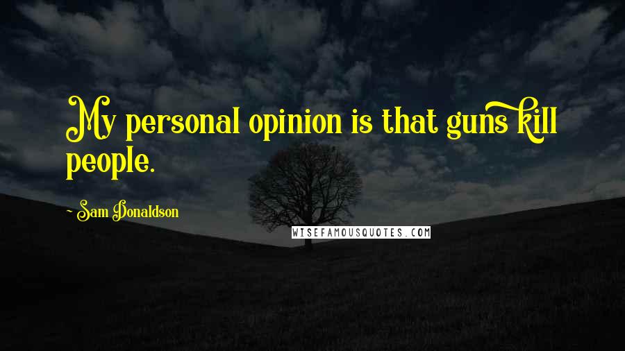 Sam Donaldson Quotes: My personal opinion is that guns kill people.