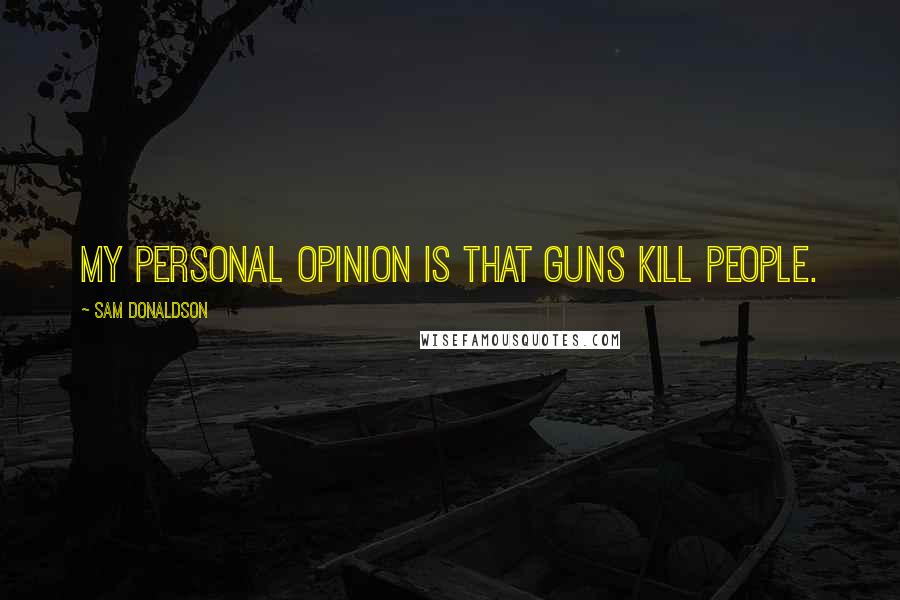 Sam Donaldson Quotes: My personal opinion is that guns kill people.