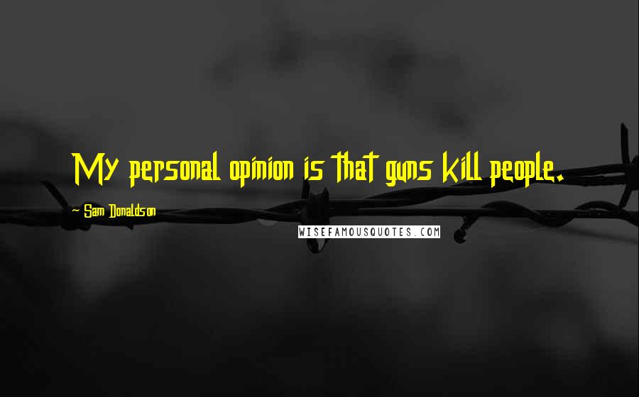 Sam Donaldson Quotes: My personal opinion is that guns kill people.