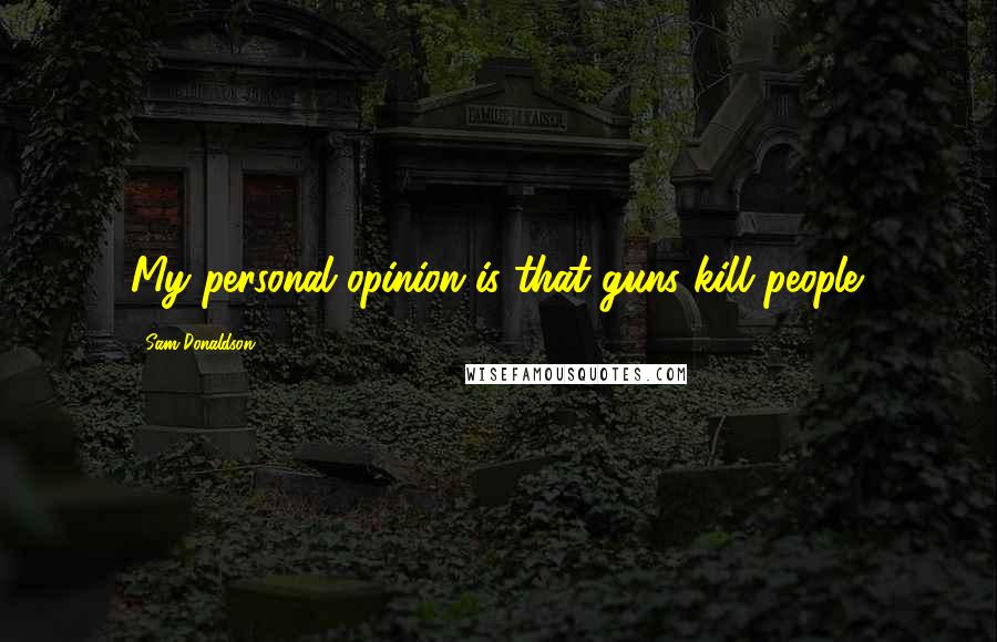 Sam Donaldson Quotes: My personal opinion is that guns kill people.