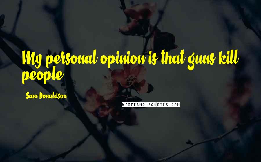 Sam Donaldson Quotes: My personal opinion is that guns kill people.