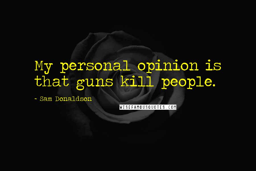 Sam Donaldson Quotes: My personal opinion is that guns kill people.