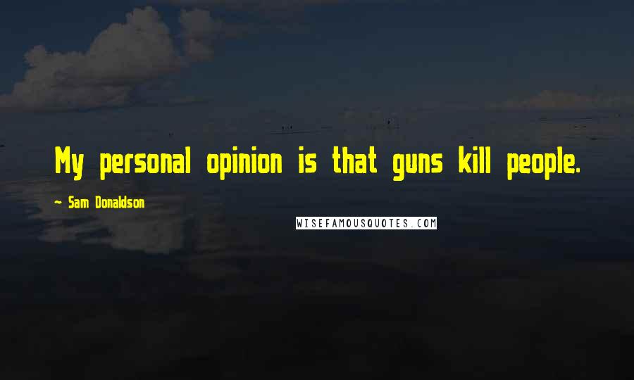 Sam Donaldson Quotes: My personal opinion is that guns kill people.