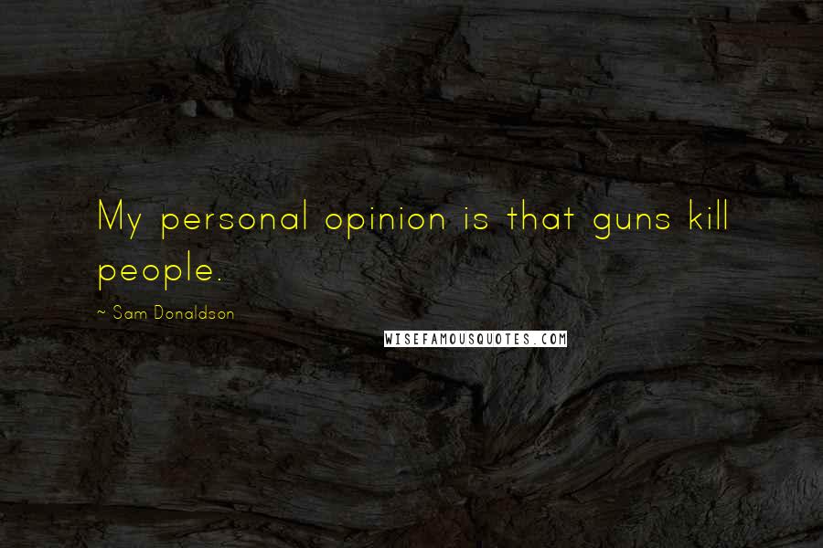 Sam Donaldson Quotes: My personal opinion is that guns kill people.