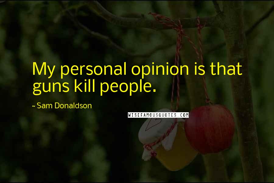 Sam Donaldson Quotes: My personal opinion is that guns kill people.