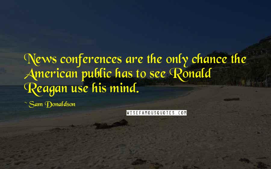 Sam Donaldson Quotes: News conferences are the only chance the American public has to see Ronald Reagan use his mind.