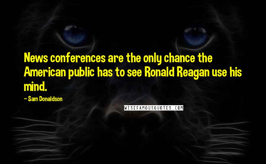 Sam Donaldson Quotes: News conferences are the only chance the American public has to see Ronald Reagan use his mind.