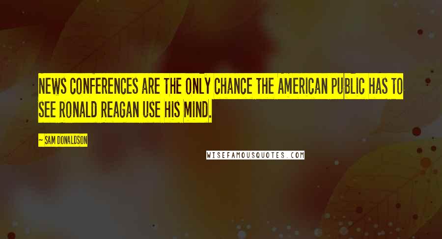 Sam Donaldson Quotes: News conferences are the only chance the American public has to see Ronald Reagan use his mind.
