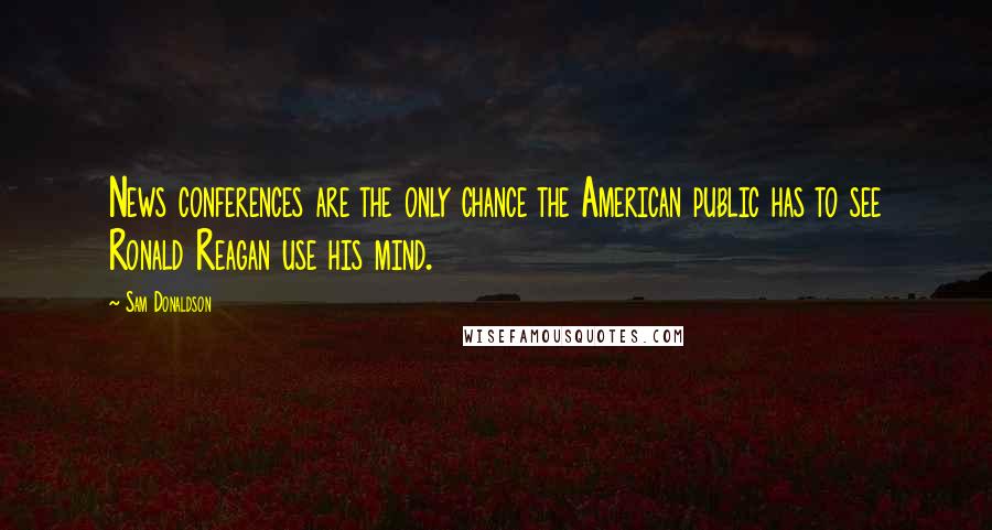Sam Donaldson Quotes: News conferences are the only chance the American public has to see Ronald Reagan use his mind.