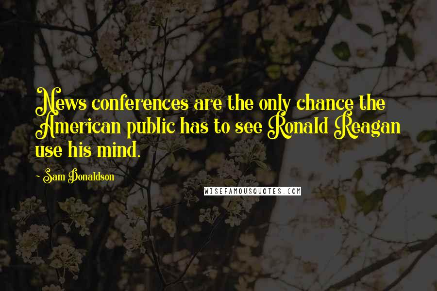 Sam Donaldson Quotes: News conferences are the only chance the American public has to see Ronald Reagan use his mind.
