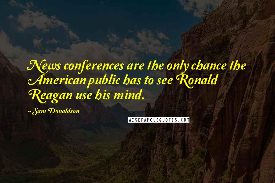 Sam Donaldson Quotes: News conferences are the only chance the American public has to see Ronald Reagan use his mind.