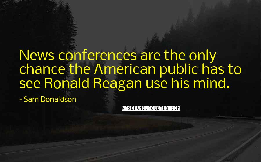 Sam Donaldson Quotes: News conferences are the only chance the American public has to see Ronald Reagan use his mind.