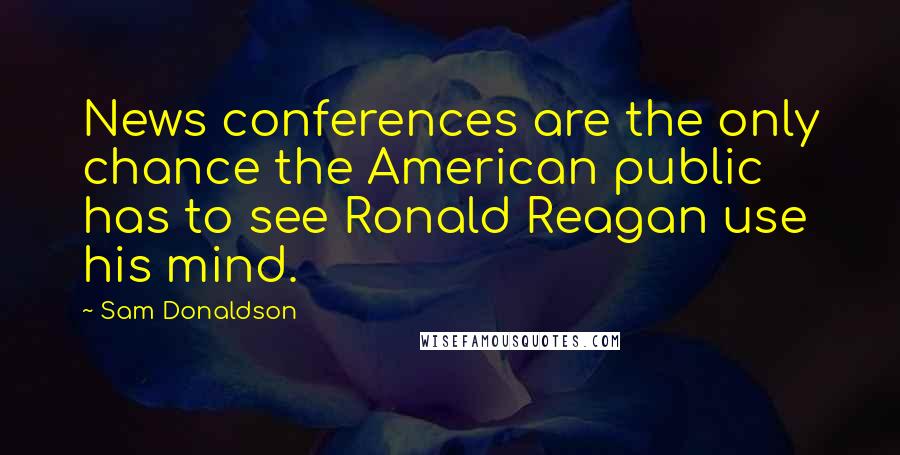 Sam Donaldson Quotes: News conferences are the only chance the American public has to see Ronald Reagan use his mind.