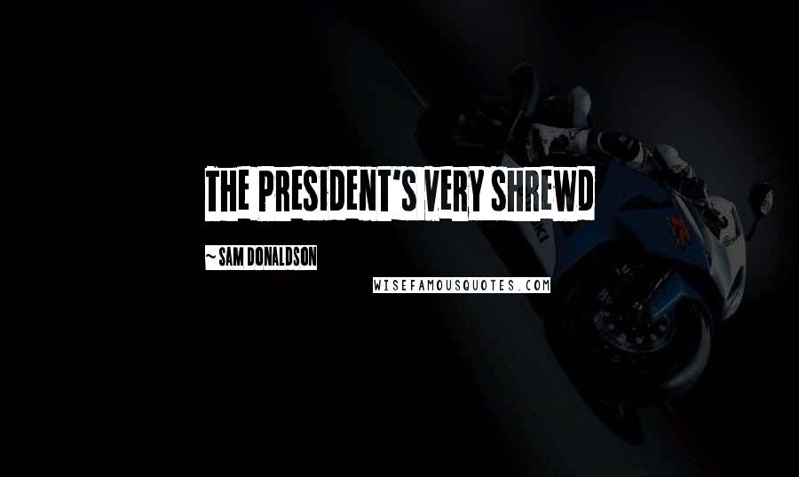 Sam Donaldson Quotes: The President's very shrewd