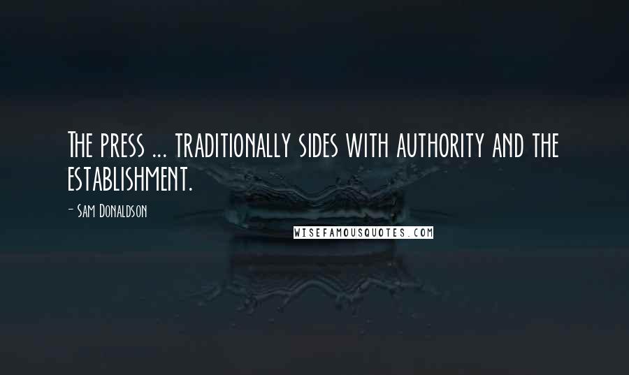 Sam Donaldson Quotes: The press ... traditionally sides with authority and the establishment.