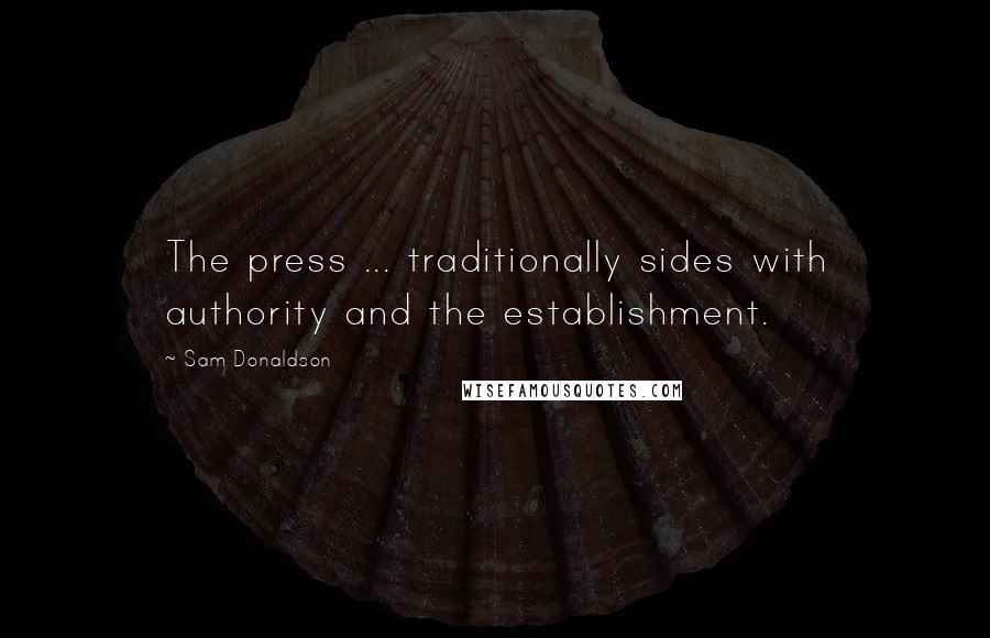 Sam Donaldson Quotes: The press ... traditionally sides with authority and the establishment.