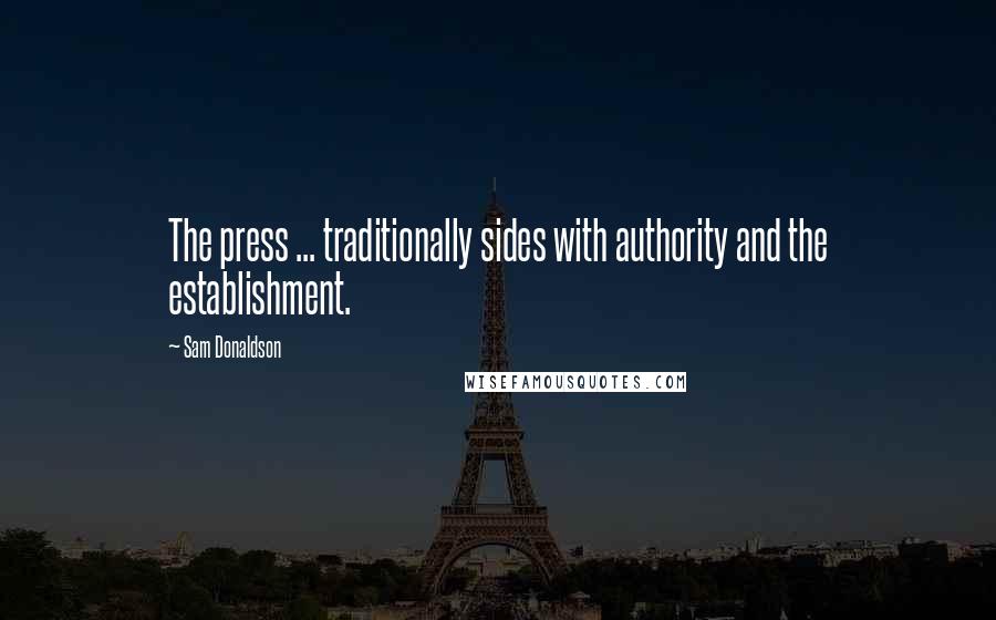 Sam Donaldson Quotes: The press ... traditionally sides with authority and the establishment.