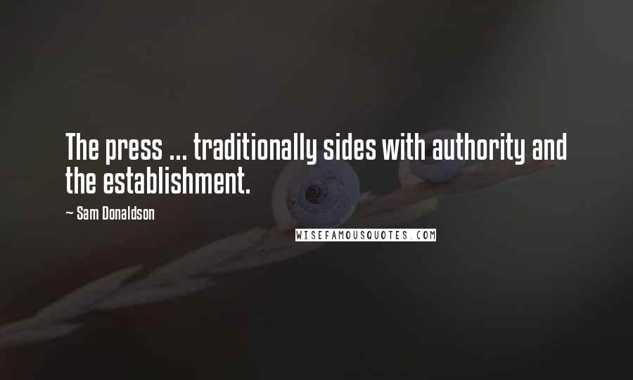 Sam Donaldson Quotes: The press ... traditionally sides with authority and the establishment.