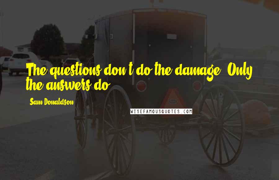 Sam Donaldson Quotes: The questions don't do the damage. Only the answers do.